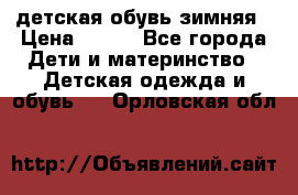 детская обувь зимняя › Цена ­ 800 - Все города Дети и материнство » Детская одежда и обувь   . Орловская обл.